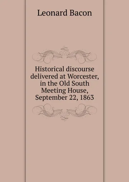 Обложка книги Historical discourse delivered at Worcester, in the Old South Meeting House, September 22, 1863, Leonard Bacon