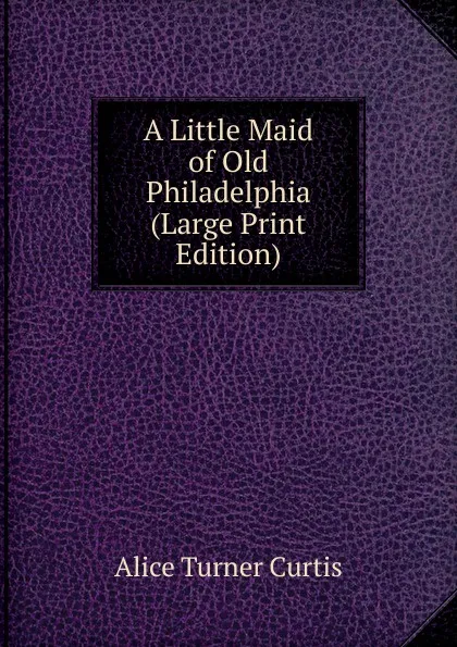 Обложка книги A Little Maid of Old Philadelphia (Large Print Edition), Alice Turner Curtis