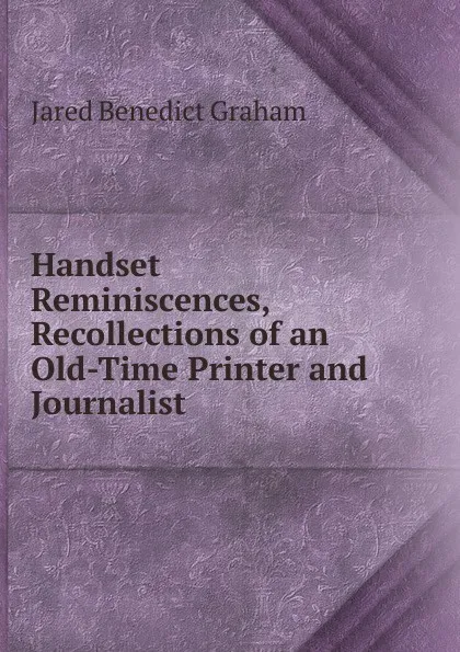 Обложка книги Handset Reminiscences, Recollections of an Old-Time Printer and Journalist, Jared Benedict Graham