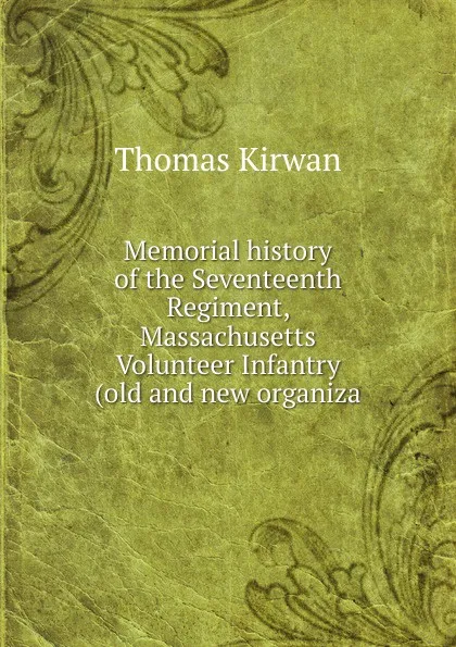 Обложка книги Memorial history of the Seventeenth Regiment, Massachusetts Volunteer Infantry (old and new organiza, Thomas Kirwan