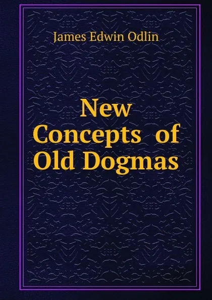 Обложка книги New Concepts of Old Dogmas, James Edwin Odlin