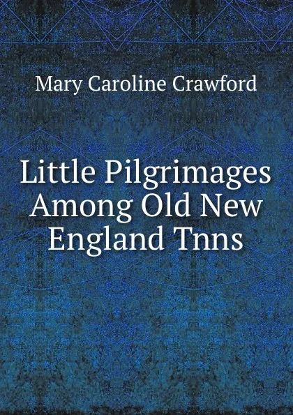 Обложка книги Little Pilgrimages Among Old New England Tnns, Mary Caroline Crawford