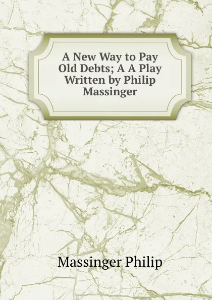 Обложка книги A New Way to Pay Old Debts; A A Play Written by Philip Massinger, Massinger Philip