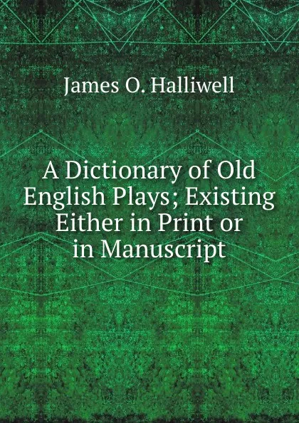 Обложка книги A Dictionary of Old English Plays; Existing Either in Print or in Manuscript, James O. Halliwell