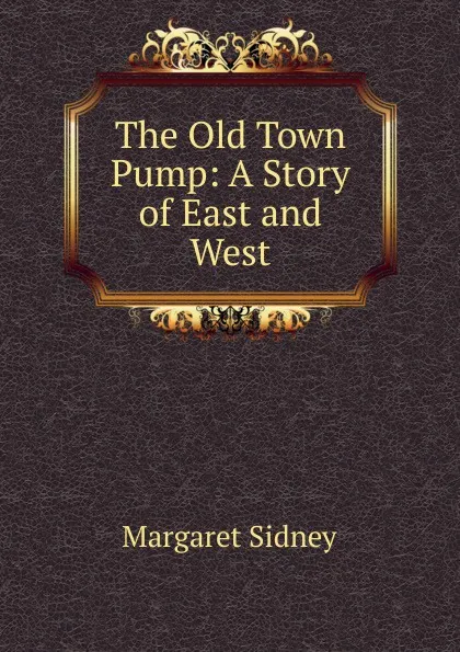 Обложка книги The Old Town Pump: A Story of East and West, Margaret Sidney