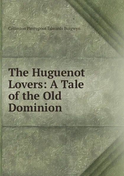 Обложка книги The Huguenot Lovers: A Tale of the Old Dominion, Collinson Pierrepont Edwards Burgwyn