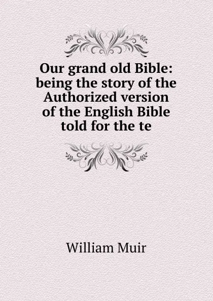 Обложка книги Our grand old Bible: being the story of the Authorized version of the English Bible told for the te, Muir William