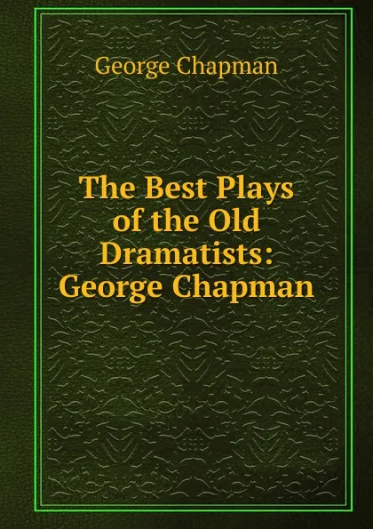 Обложка книги The Best Plays of the Old Dramatists: George Chapman, George Chapman