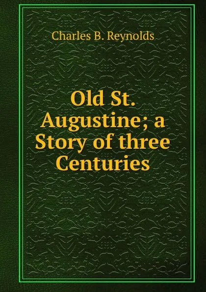 Обложка книги Old St. Augustine; a Story of three Centuries, Charles B. Reynolds