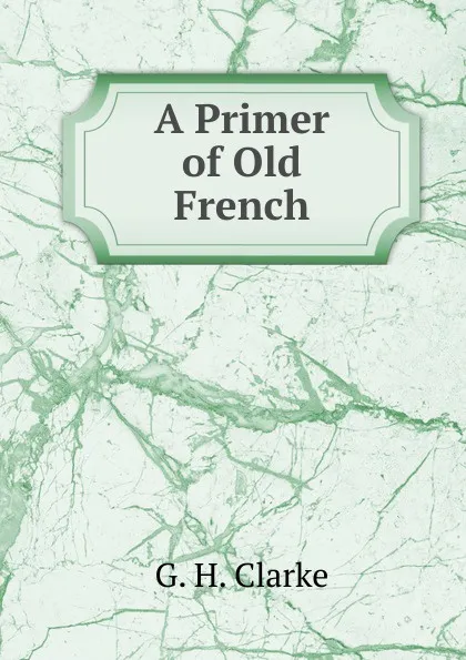 Обложка книги A Primer of Old French, G. H. Clarke