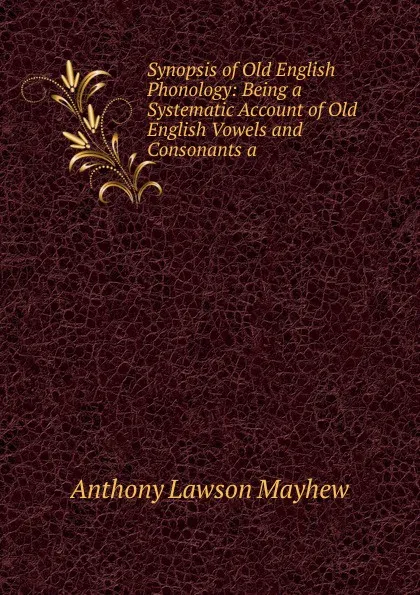 Обложка книги Synopsis of Old English Phonology: Being a Systematic Account of Old English Vowels and Consonants a, Anthony Lawson Mayhew