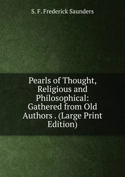 Обложка книги Pearls of Thought, Religious and Philosophical: Gathered from Old Authors . (Large Print Edition), S. F. Frederick Saunders