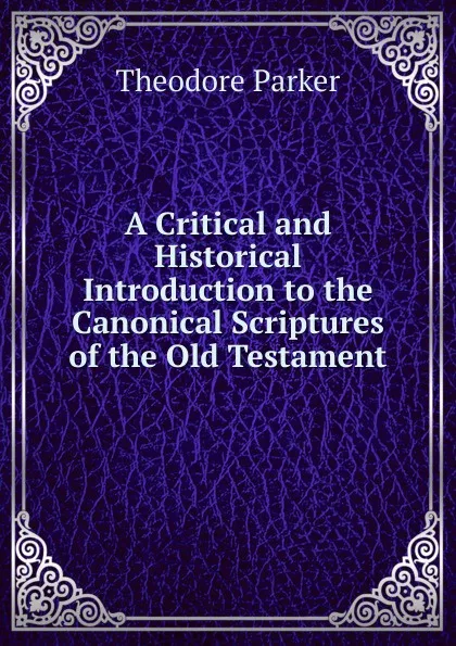 Обложка книги A Critical and Historical Introduction to the Canonical Scriptures of the Old Testament, Theodore Parker