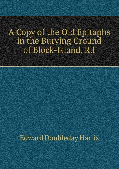 Обложка книги A Copy of the Old Epitaphs in the Burying Ground of Block-Island, R.I., Edward Doubleday Harris