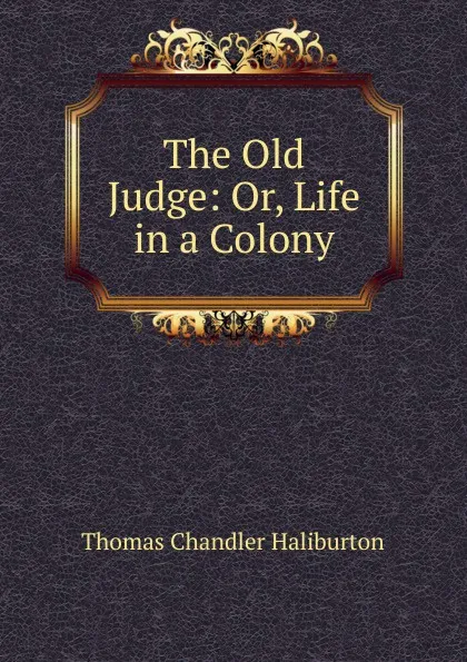 Обложка книги The Old Judge: Or, Life in a Colony, Haliburton Thomas Chandler