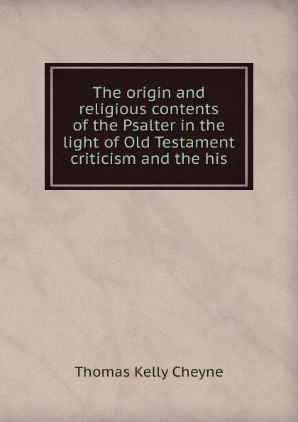 Обложка книги The origin and religious contents of the Psalter in the light of Old Testament criticism and the his, T. K. Cheyne