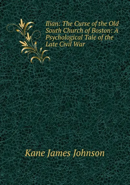 Обложка книги Ilian: The Curse of the Old South Church of Boston: A Psychological Tale of the Late Civil War, Kane James Johnson