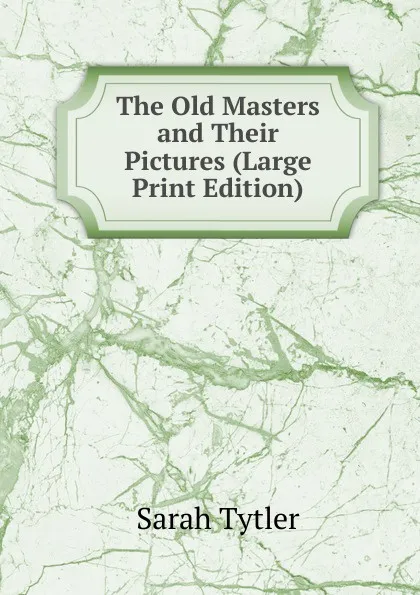 Обложка книги The Old Masters and Their Pictures (Large Print Edition), Sarah Tytler