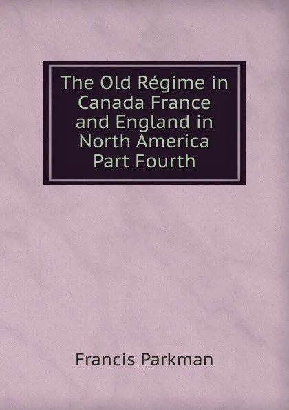 Обложка книги The Old Regime in Canada France and England in North America Part Fourth, Francis Parkman