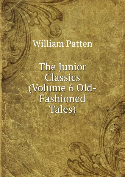 Обложка книги The Junior Classics  (Volume 6 Old-Fashioned Tales), William Patten