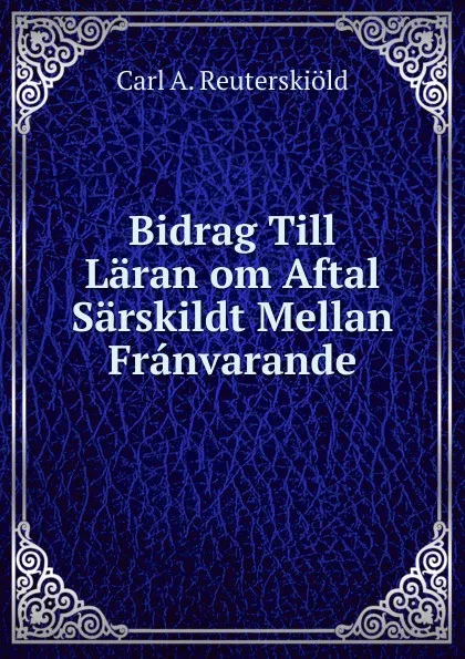 Обложка книги Bidrag Till Laran om Aftal Sarskildt Mellan Franvarande, Carl A. Reuterskiöld