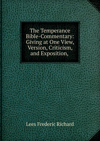 Обложка книги The Temperance Bible-Commentary: Giving at One View, Version, Criticism, and Exposition, ., Lees Frederic Richard