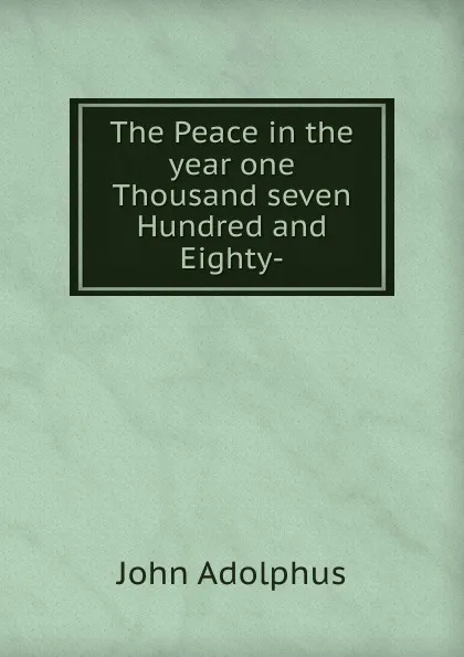 Обложка книги The Peace in the year one Thousand seven Hundred and Eighty-, John Adolphus