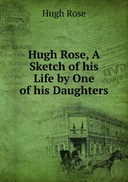 Обложка книги Hugh Rose, A Sketch of his Life by One of his Daughters, Hugh Rose