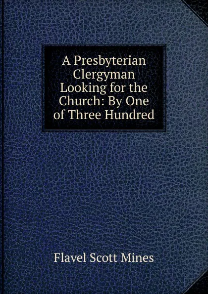 Обложка книги A Presbyterian Clergyman Looking for the Church: By One of Three Hundred, Flavel Scott Mines