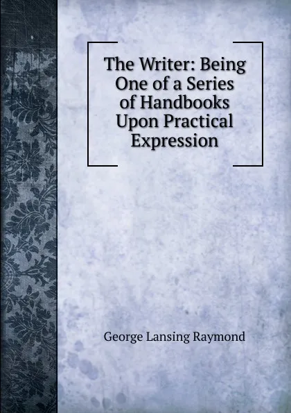 Обложка книги The Writer: Being One of a Series of Handbooks Upon Practical Expression, George Lansing Raymond