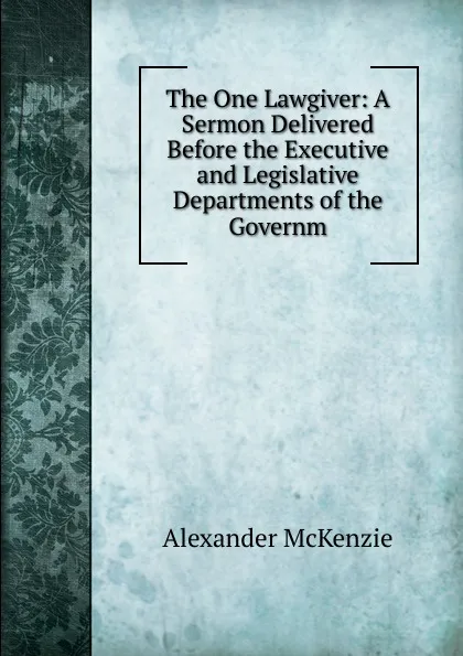 Обложка книги The One Lawgiver: A Sermon Delivered Before the Executive and Legislative Departments of the Governm, Alexander McKenzie