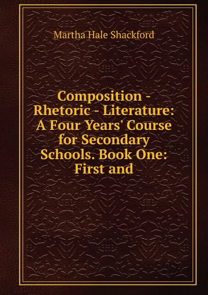 Обложка книги Composition - Rhetoric - Literature: A Four Years. Course for Secondary Schools. Book One: First and, Martha Hale Shackford