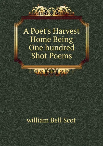 Обложка книги A Poet.s Harvest Home Being One hundred Shot Poems, william Bell Scot