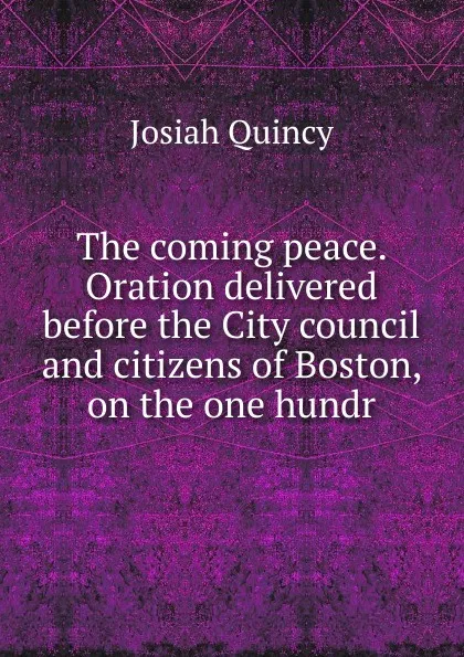 Обложка книги The coming peace. Oration delivered before the City council and citizens of Boston, on the one hundr, Josiah Quincy