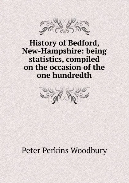 Обложка книги History of Bedford, New-Hampshire: being statistics, compiled on the occasion of the one hundredth, Peter Perkins Woodbury