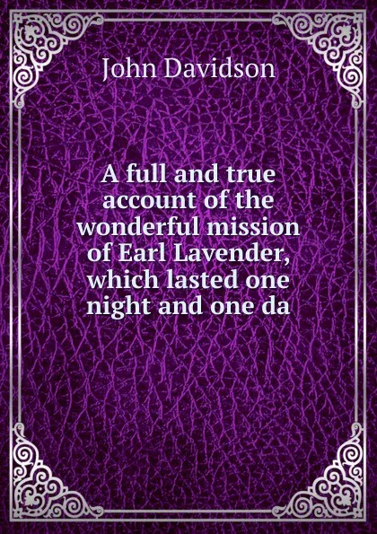Обложка книги A full and true account of the wonderful mission of Earl Lavender, which lasted one night and one da, John Davidson