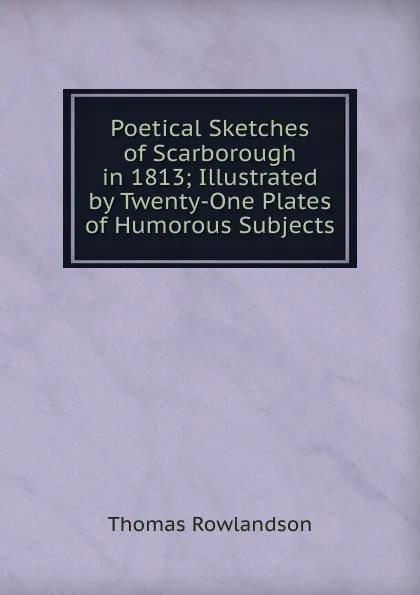 Обложка книги Poetical Sketches of Scarborough in 1813; Illustrated by Twenty-One Plates of Humorous Subjects, Thomas Rowlandson