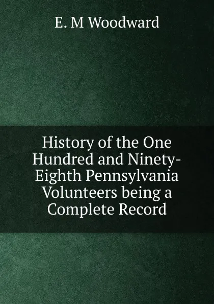 Обложка книги History of the One Hundred and Ninety-Eighth Pennsylvania Volunteers being a Complete Record, E. M Woodward