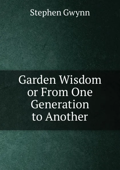 Обложка книги Garden Wisdom or From One Generation to Another, Stephen Gwynn