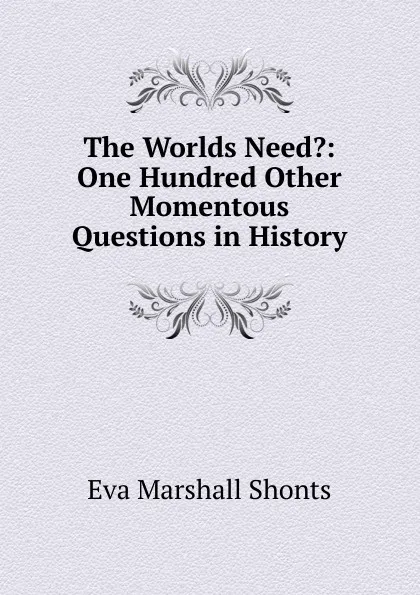 Обложка книги The Worlds Need.: One Hundred Other Momentous Questions in History, Eva Marshall Shonts