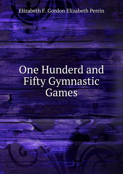 Обложка книги One Hunderd and Fifty Gymnastic Games, Elizabeth F. Gordon Elizabeth Perrin