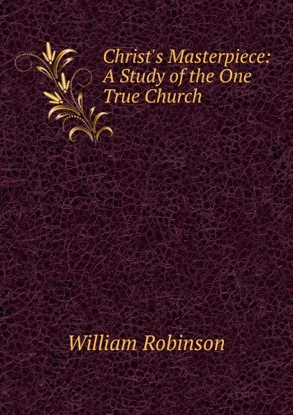 Обложка книги Christ.s Masterpiece: A Study of the One True Church, W. Robinson