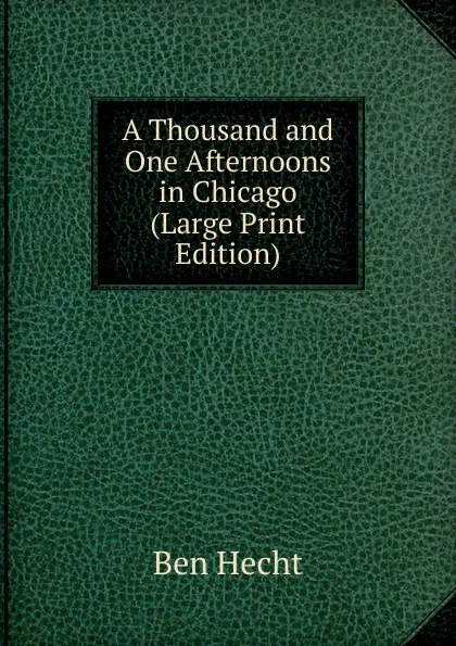 Обложка книги A Thousand and One Afternoons in Chicago (Large Print Edition), Ben Hecht