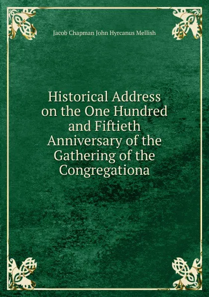 Обложка книги Historical Address on the One Hundred and Fiftieth Anniversary of the Gathering of the Congregationa, Jacob Chapman John Hyrcanus Mellish