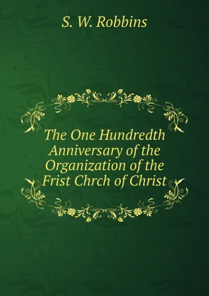 Обложка книги The One Hundredth Anniversary of the Organization of the Frist Chrch of Christ, S.W. Robbins