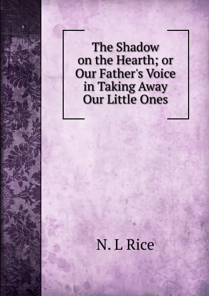 Обложка книги The Shadow on the Hearth; or Our Father.s Voice in Taking Away Our Little Ones, N. L Rice