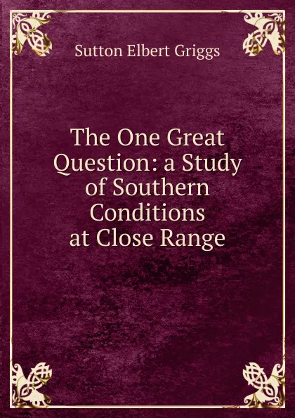 Обложка книги The One Great Question: a Study of Southern Conditions at Close Range, Sutton Elbert Griggs