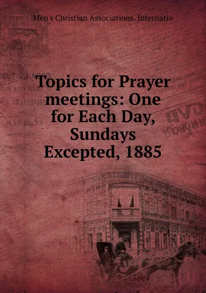 Обложка книги Topics for Prayer meetings: One for Each Day, Sundays Excepted, 1885, Men's Christian Associations. Internatio