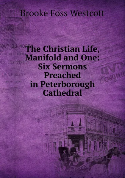 Обложка книги The Christian Life, Manifold and One: Six Sermons Preached in Peterborough Cathedral, Westcott Brooke Foss