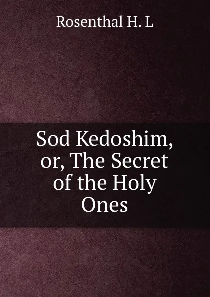 Обложка книги Sod Kedoshim, or, The Secret of the Holy Ones, Rosenthal H. L